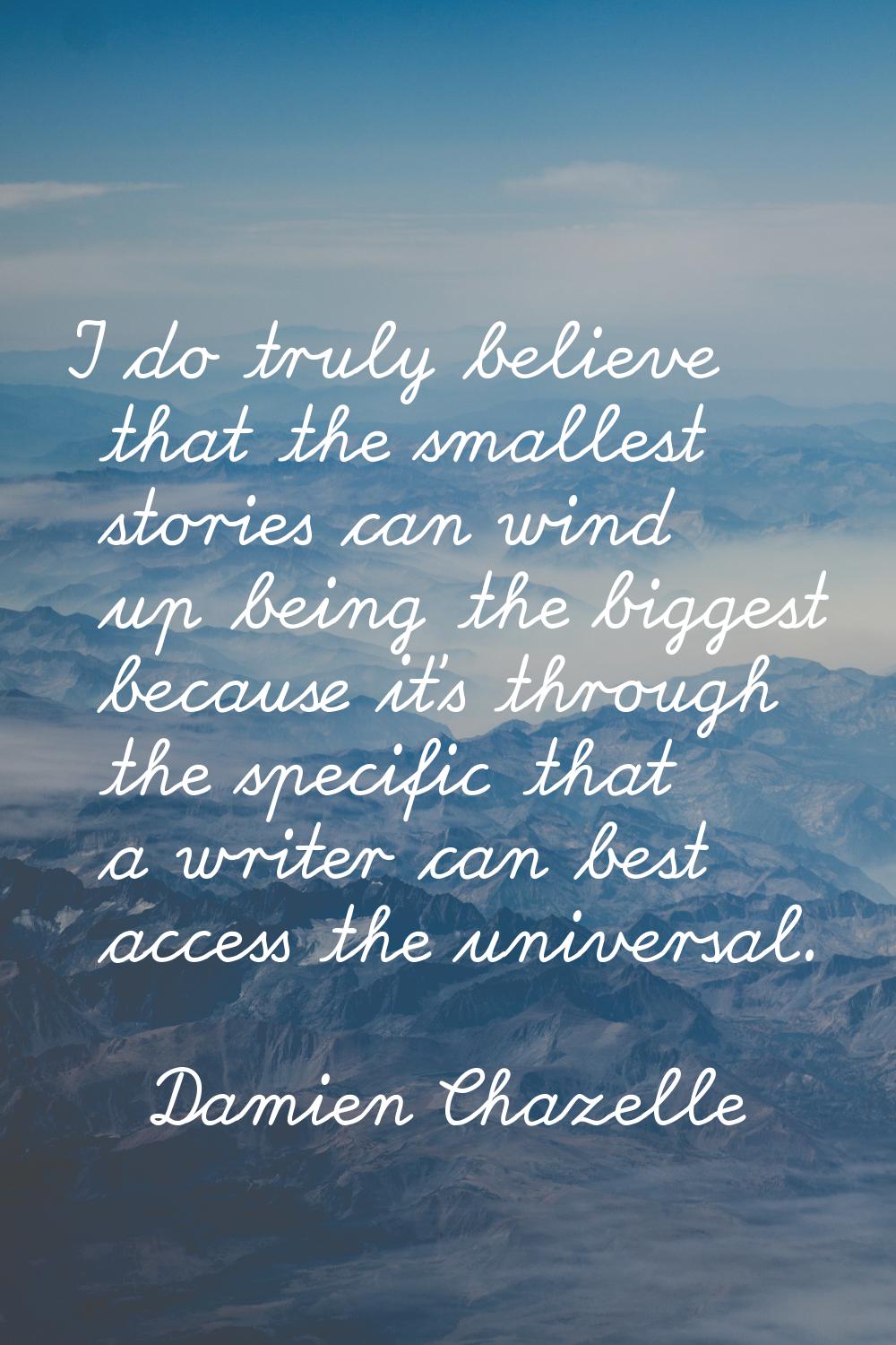 I do truly believe that the smallest stories can wind up being the biggest because it's through the