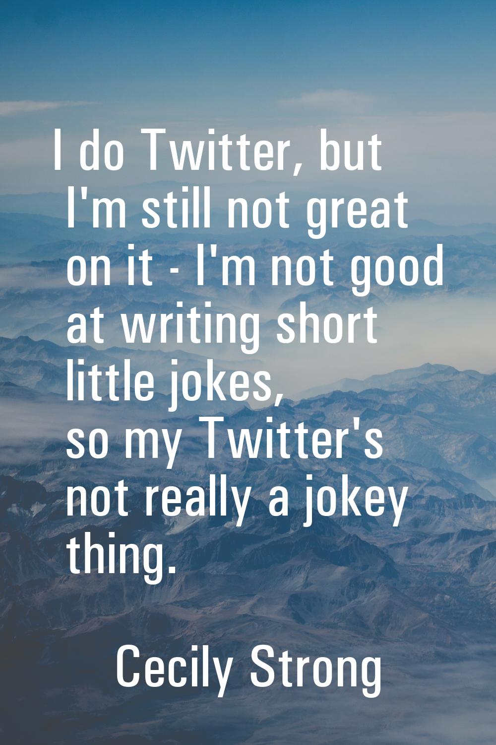 I do Twitter, but I'm still not great on it - I'm not good at writing short little jokes, so my Twi