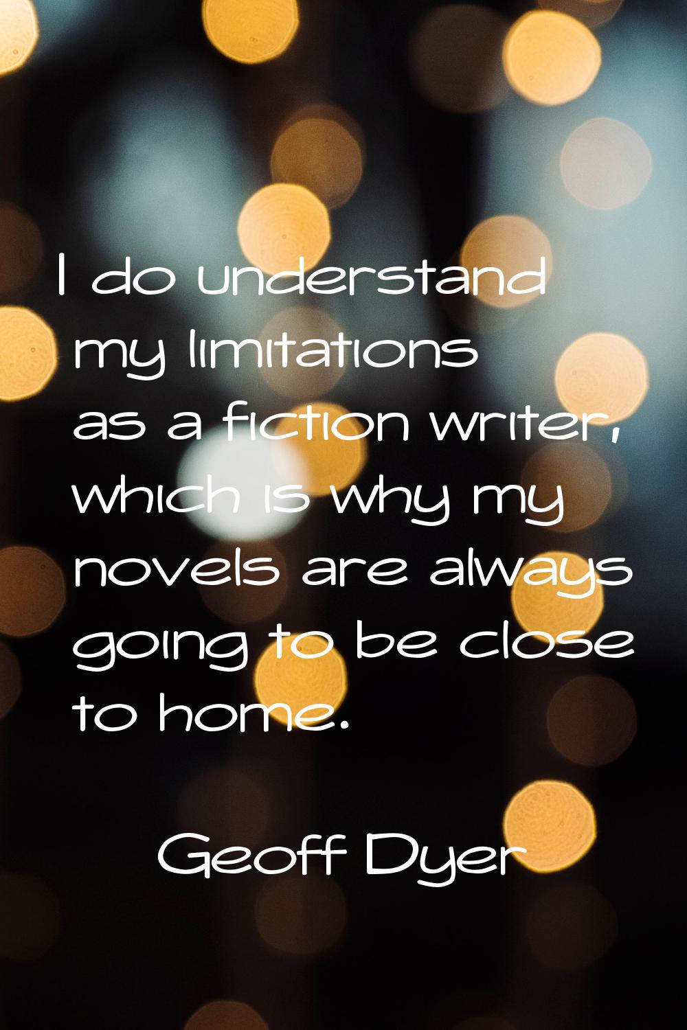 I do understand my limitations as a fiction writer, which is why my novels are always going to be c