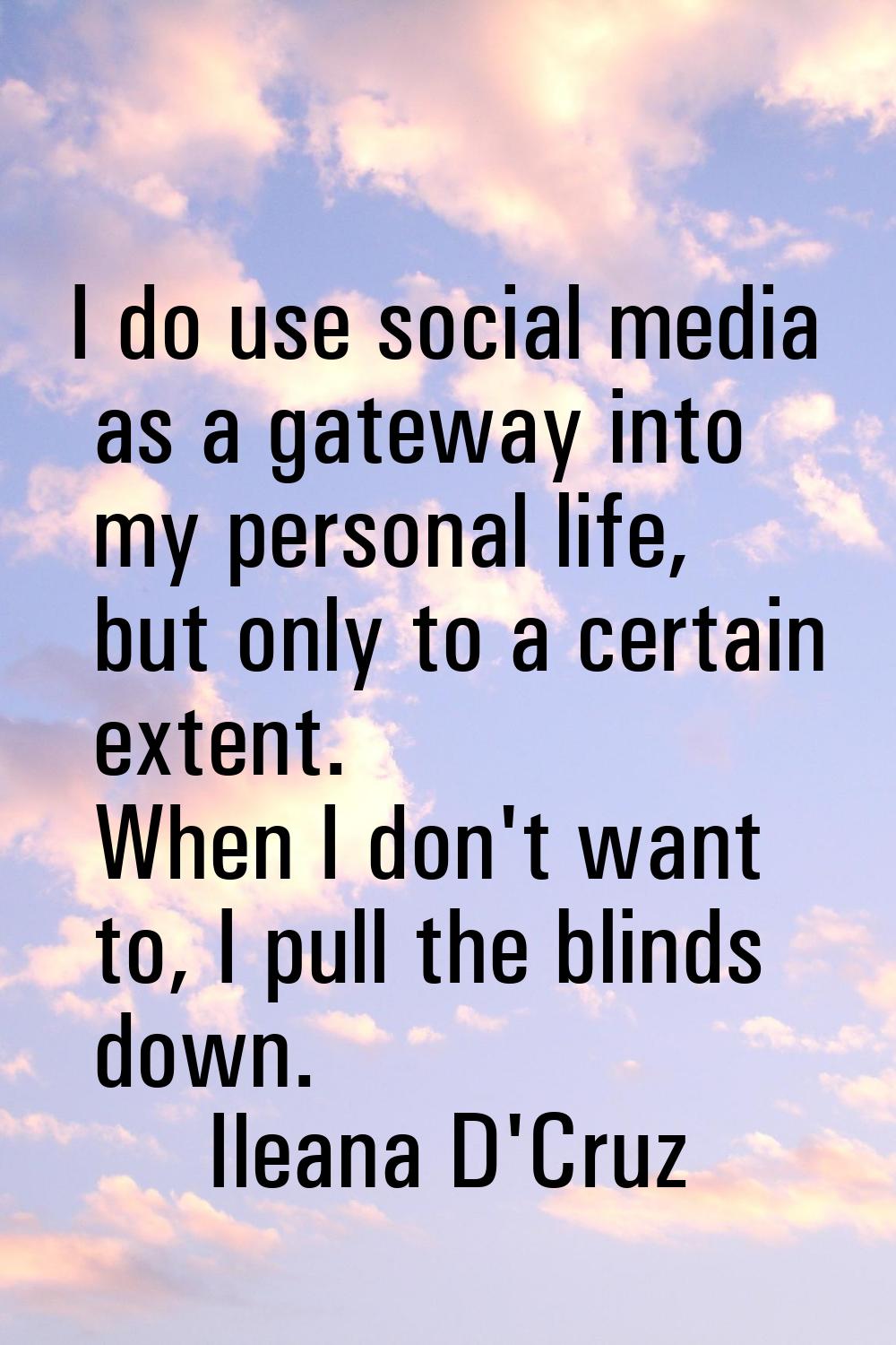 I do use social media as a gateway into my personal life, but only to a certain extent. When I don'