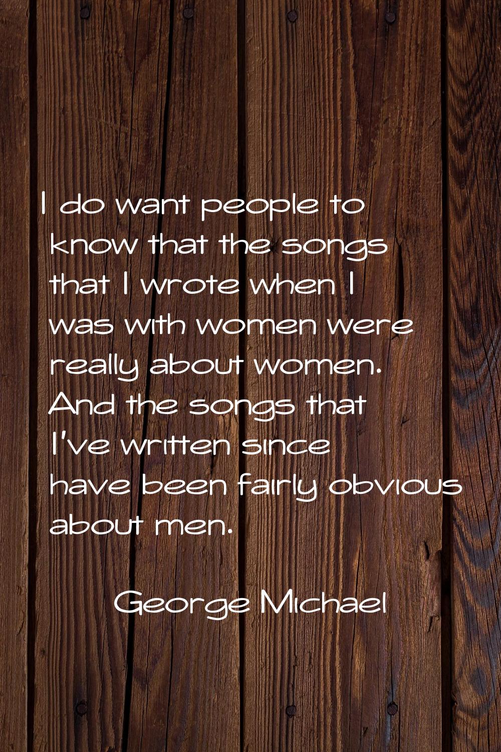 I do want people to know that the songs that I wrote when I was with women were really about women.