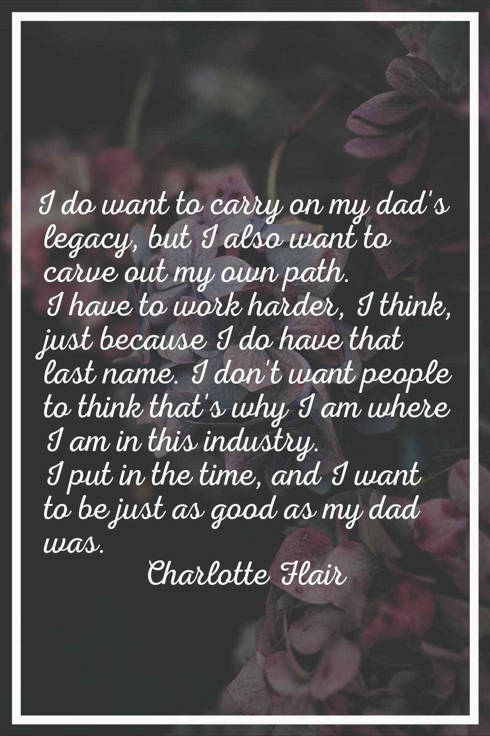 I do want to carry on my dad's legacy, but I also want to carve out my own path. I have to work har