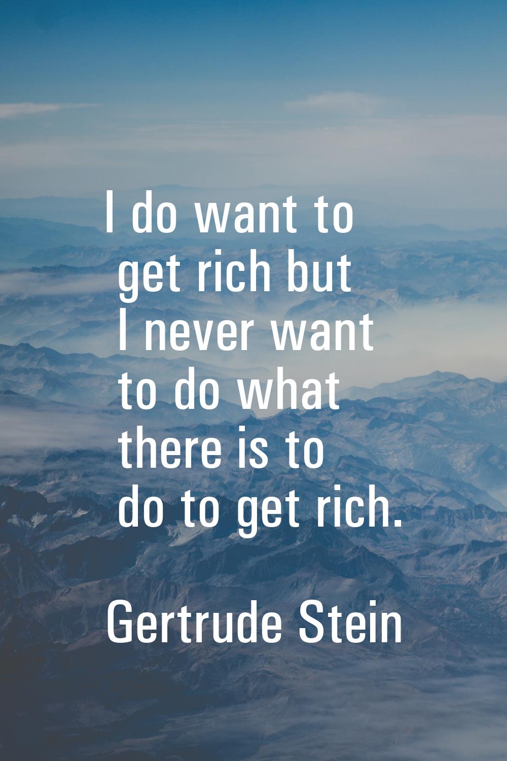 I do want to get rich but I never want to do what there is to do to get rich.