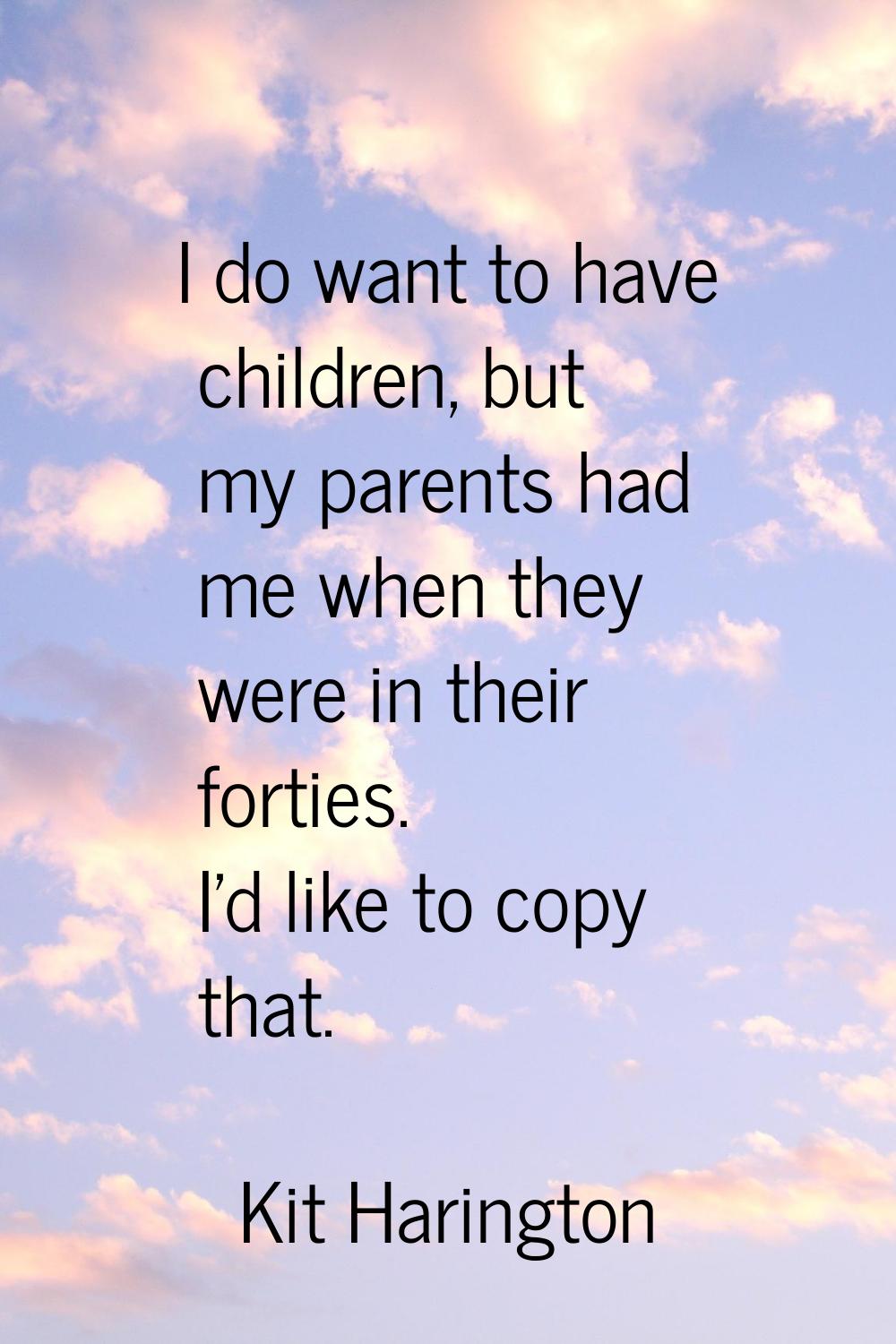 I do want to have children, but my parents had me when they were in their forties. I'd like to copy