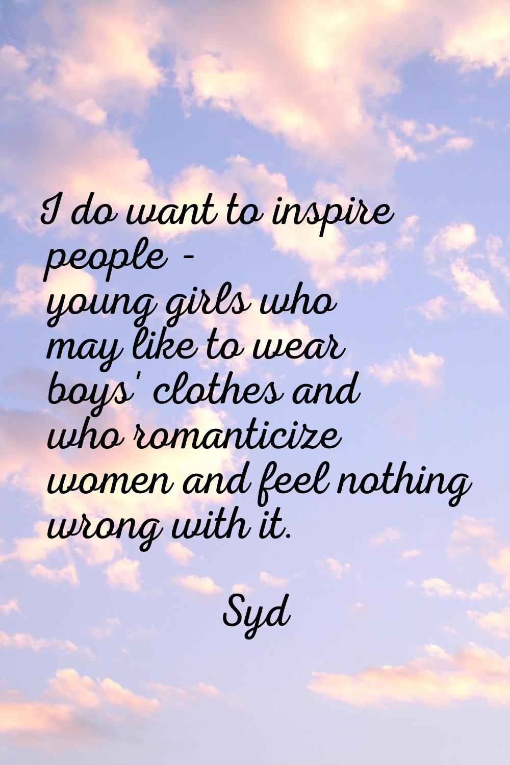 I do want to inspire people - young girls who may like to wear boys' clothes and who romanticize wo