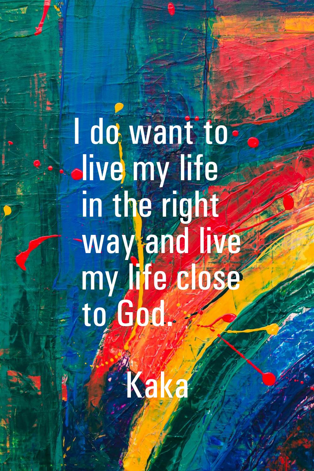 I do want to live my life in the right way and live my life close to God.