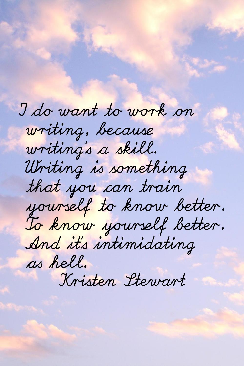 I do want to work on writing, because writing's a skill. Writing is something that you can train yo