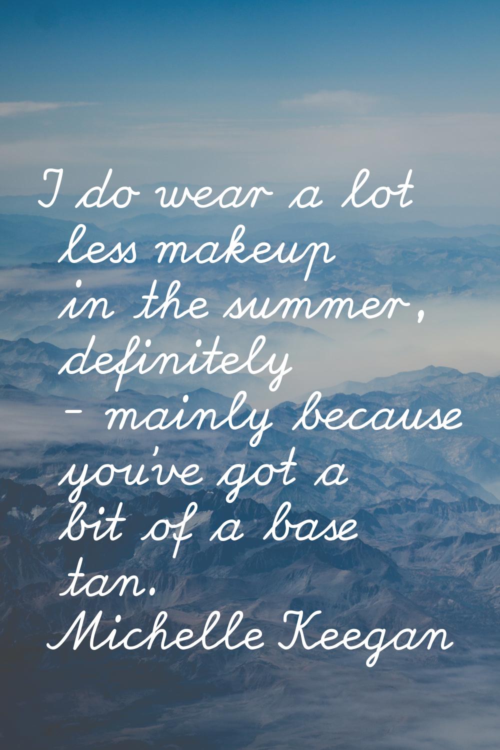I do wear a lot less makeup in the summer, definitely - mainly because you've got a bit of a base t