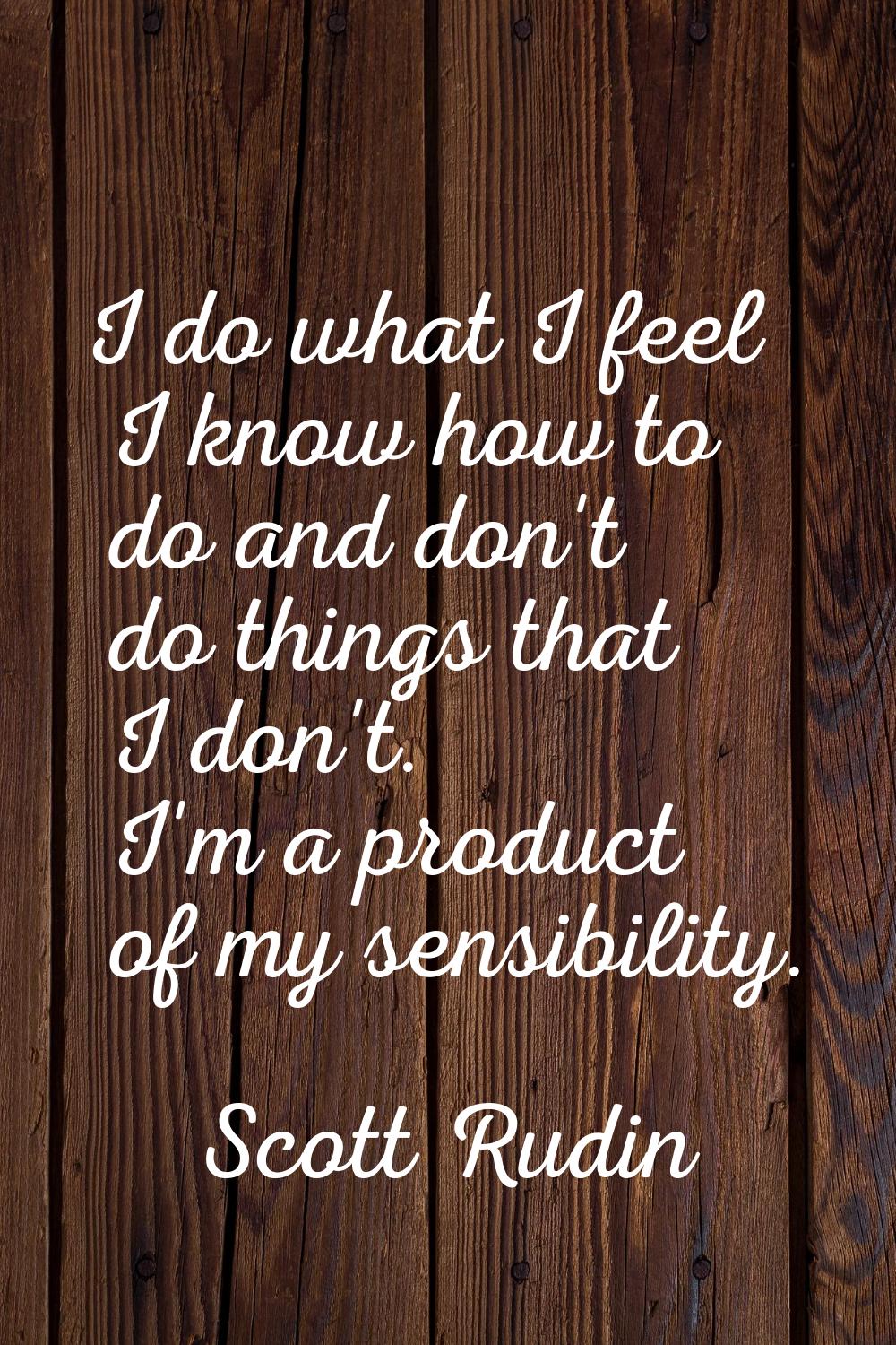 I do what I feel I know how to do and don't do things that I don't. I'm a product of my sensibility