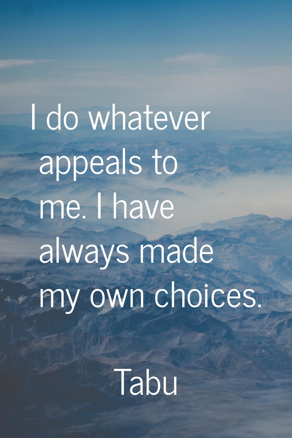I do whatever appeals to me. I have always made my own choices.