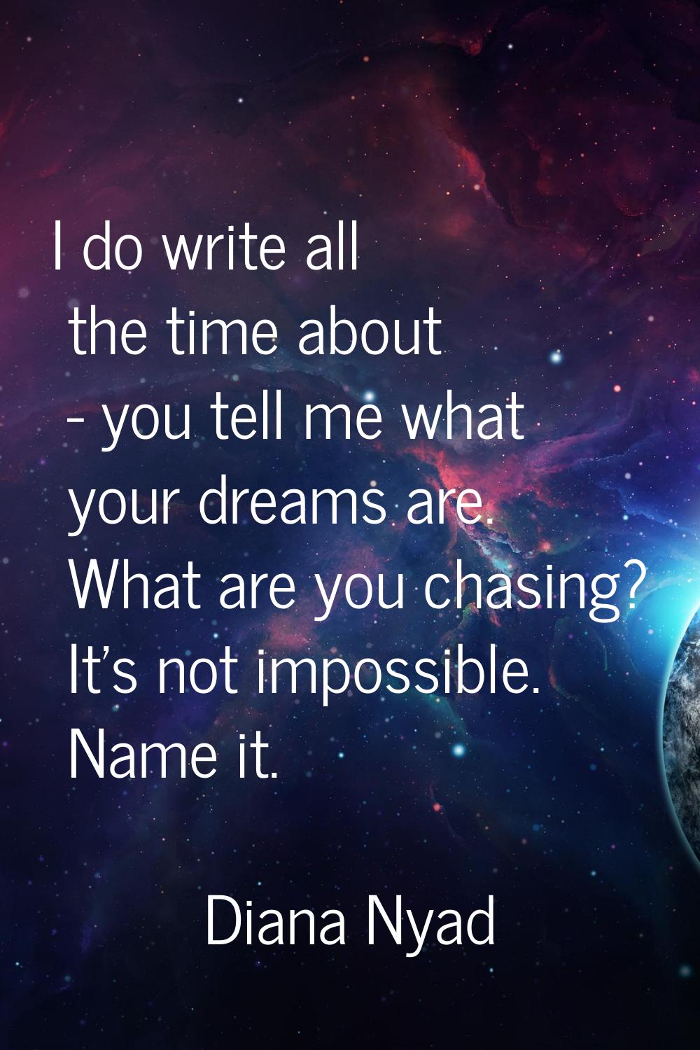 I do write all the time about - you tell me what your dreams are. What are you chasing? It's not im
