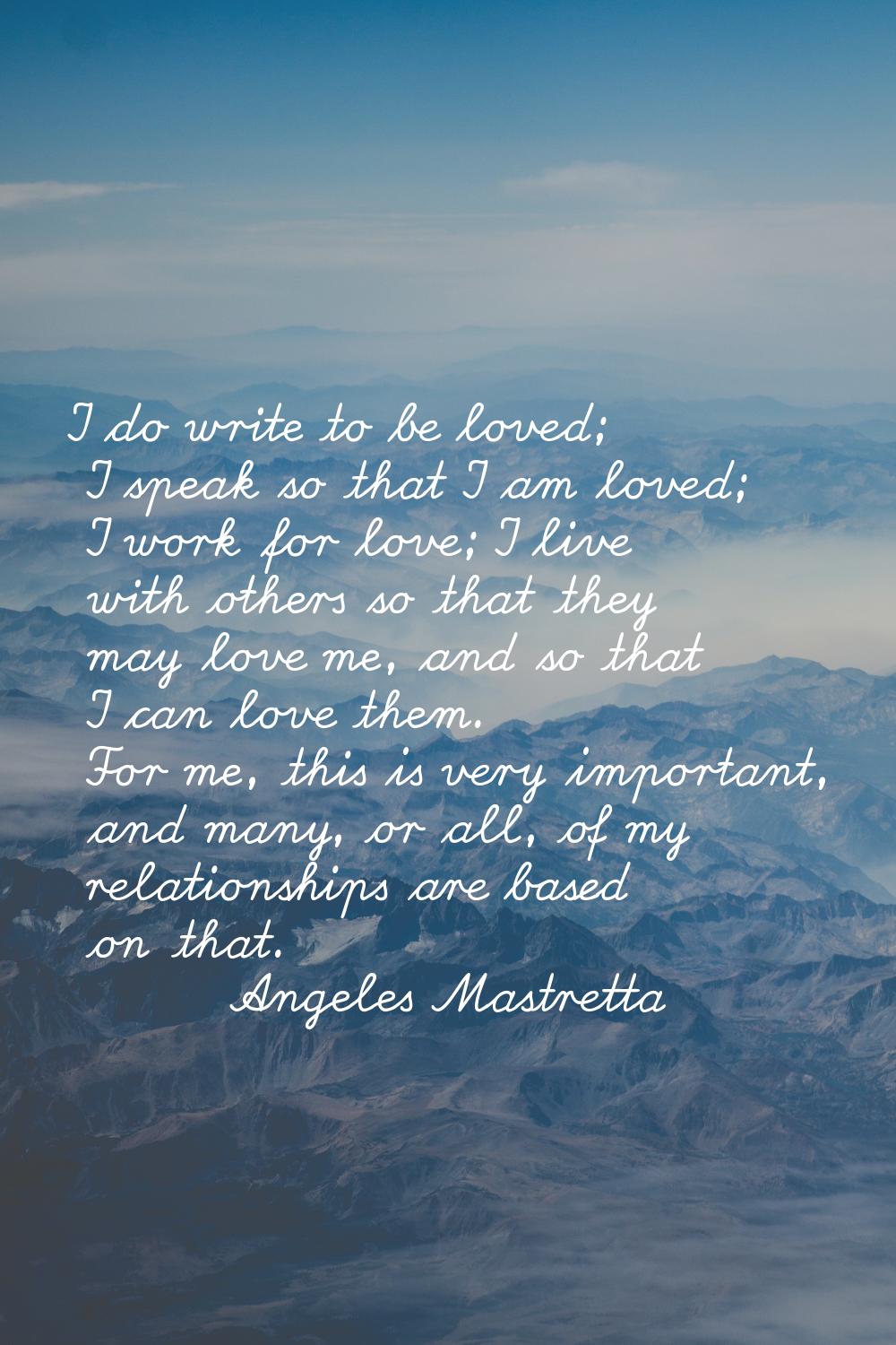 I do write to be loved; I speak so that I am loved; I work for love; I live with others so that the