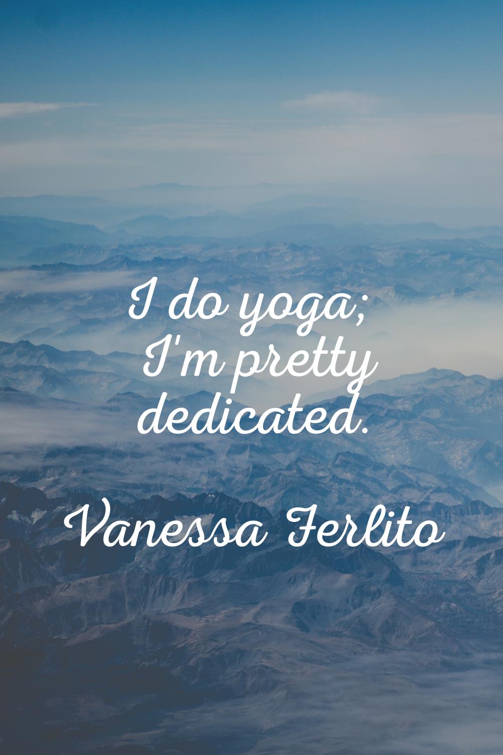 I do yoga; I'm pretty dedicated.