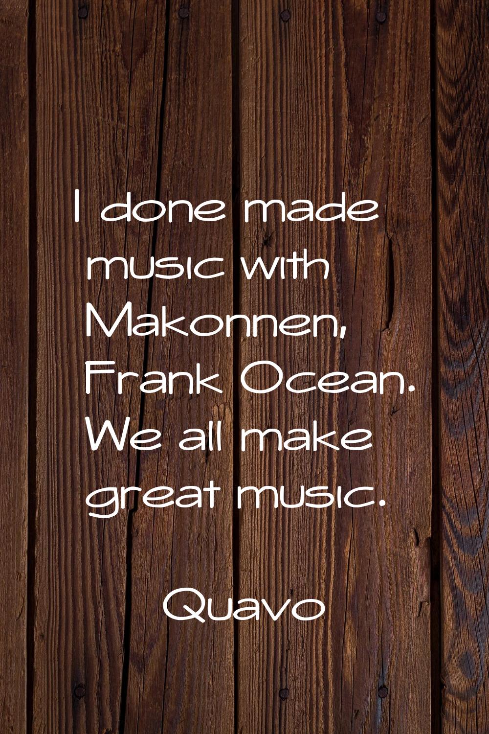 I done made music with Makonnen, Frank Ocean. We all make great music.