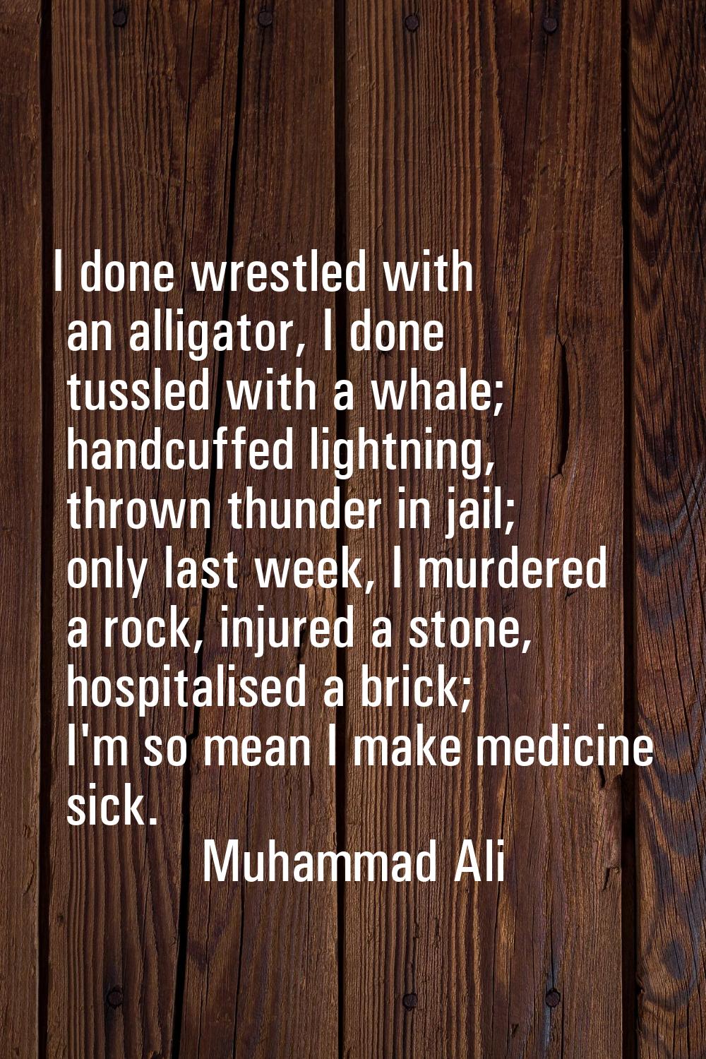 I done wrestled with an alligator, I done tussled with a whale; handcuffed lightning, thrown thunde
