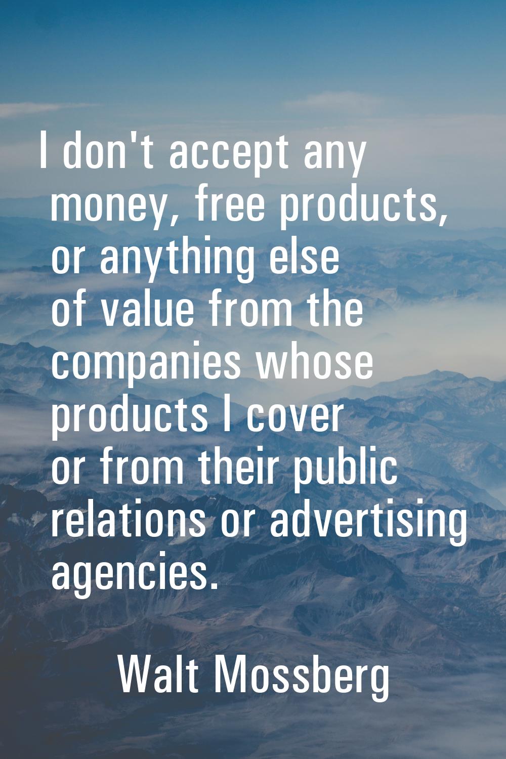 I don't accept any money, free products, or anything else of value from the companies whose product