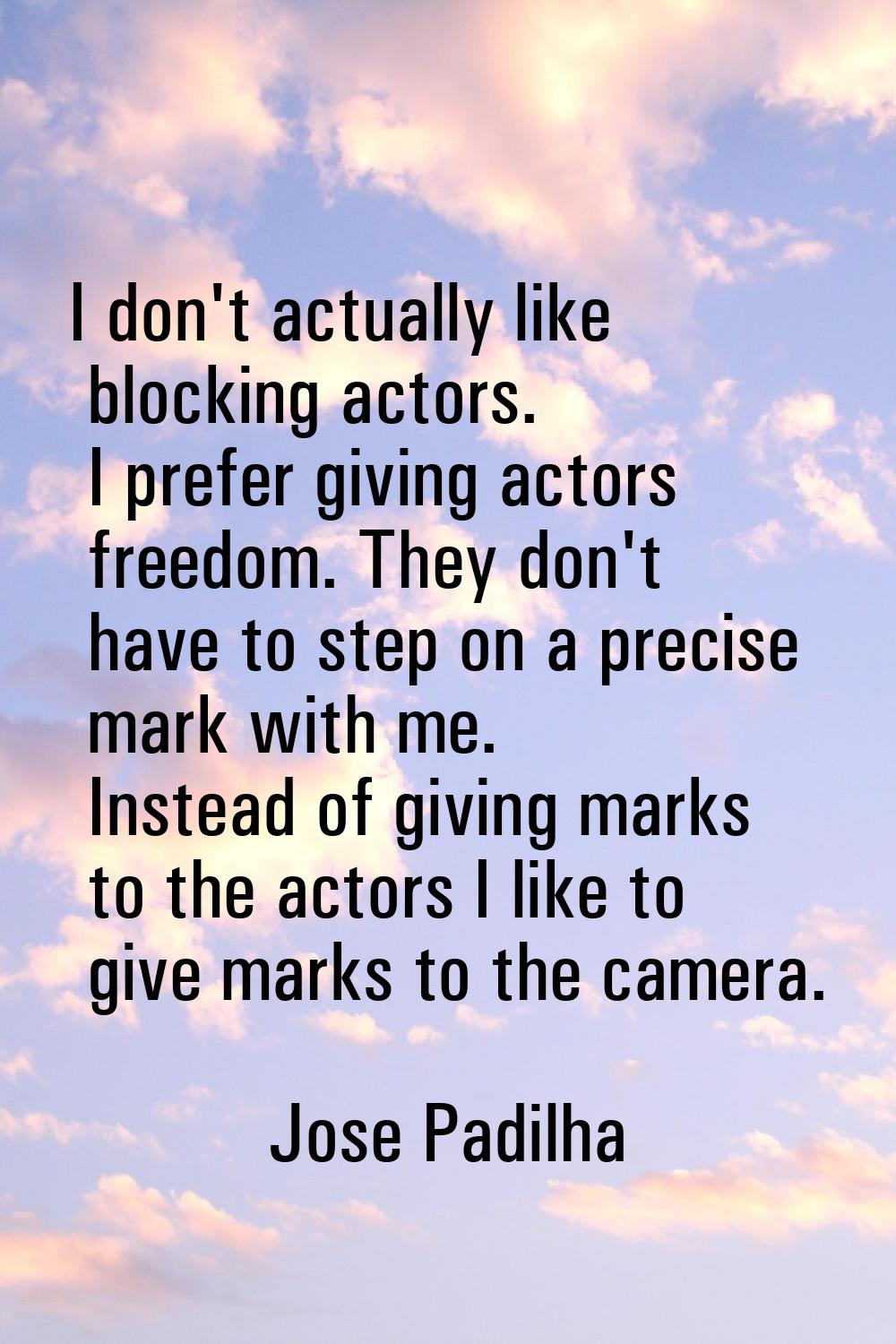 I don't actually like blocking actors. I prefer giving actors freedom. They don't have to step on a