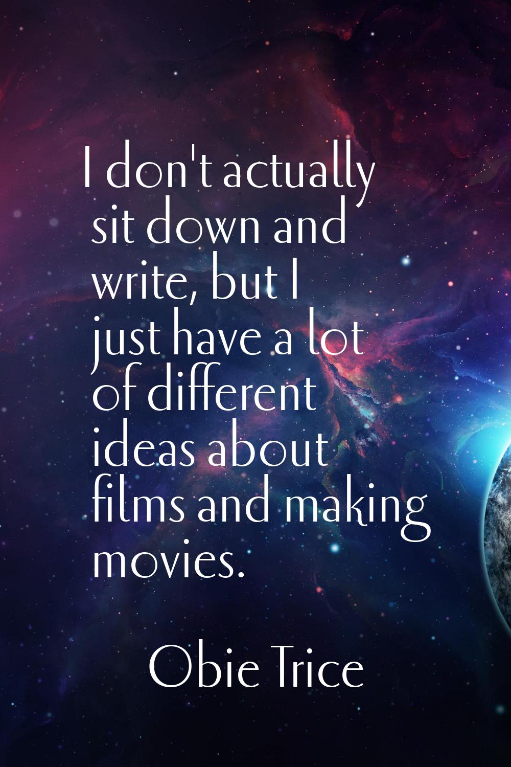 I don't actually sit down and write, but I just have a lot of different ideas about films and makin