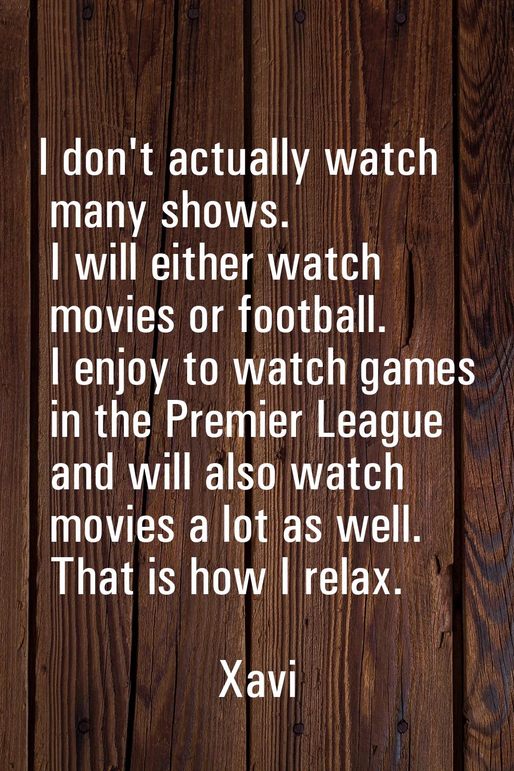 I don't actually watch many shows. I will either watch movies or football. I enjoy to watch games i