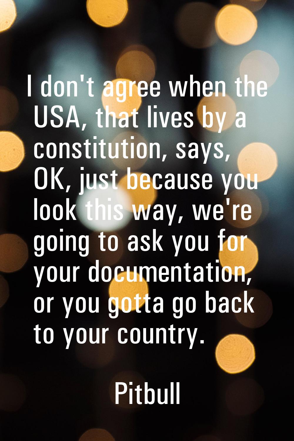 I don't agree when the USA, that lives by a constitution, says, OK, just because you look this way,