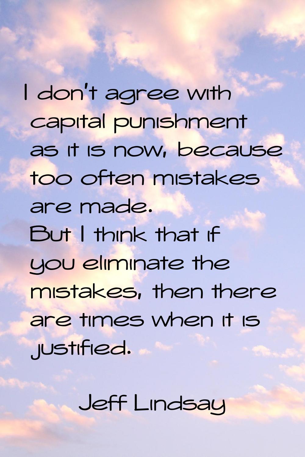 I don't agree with capital punishment as it is now, because too often mistakes are made. But I thin