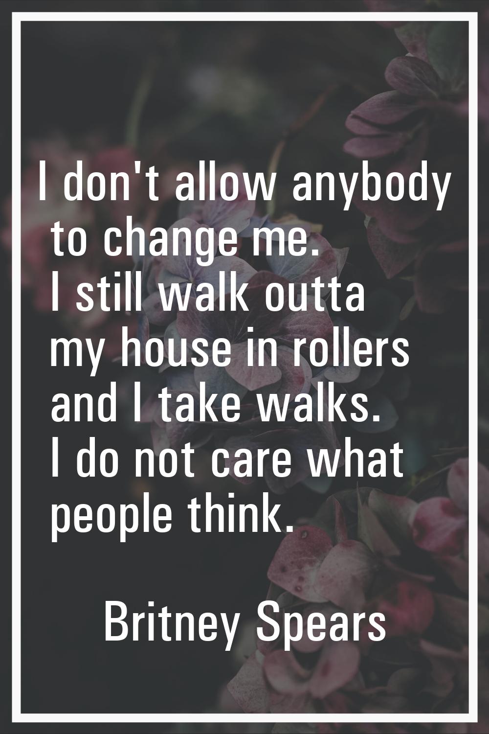 I don't allow anybody to change me. I still walk outta my house in rollers and I take walks. I do n