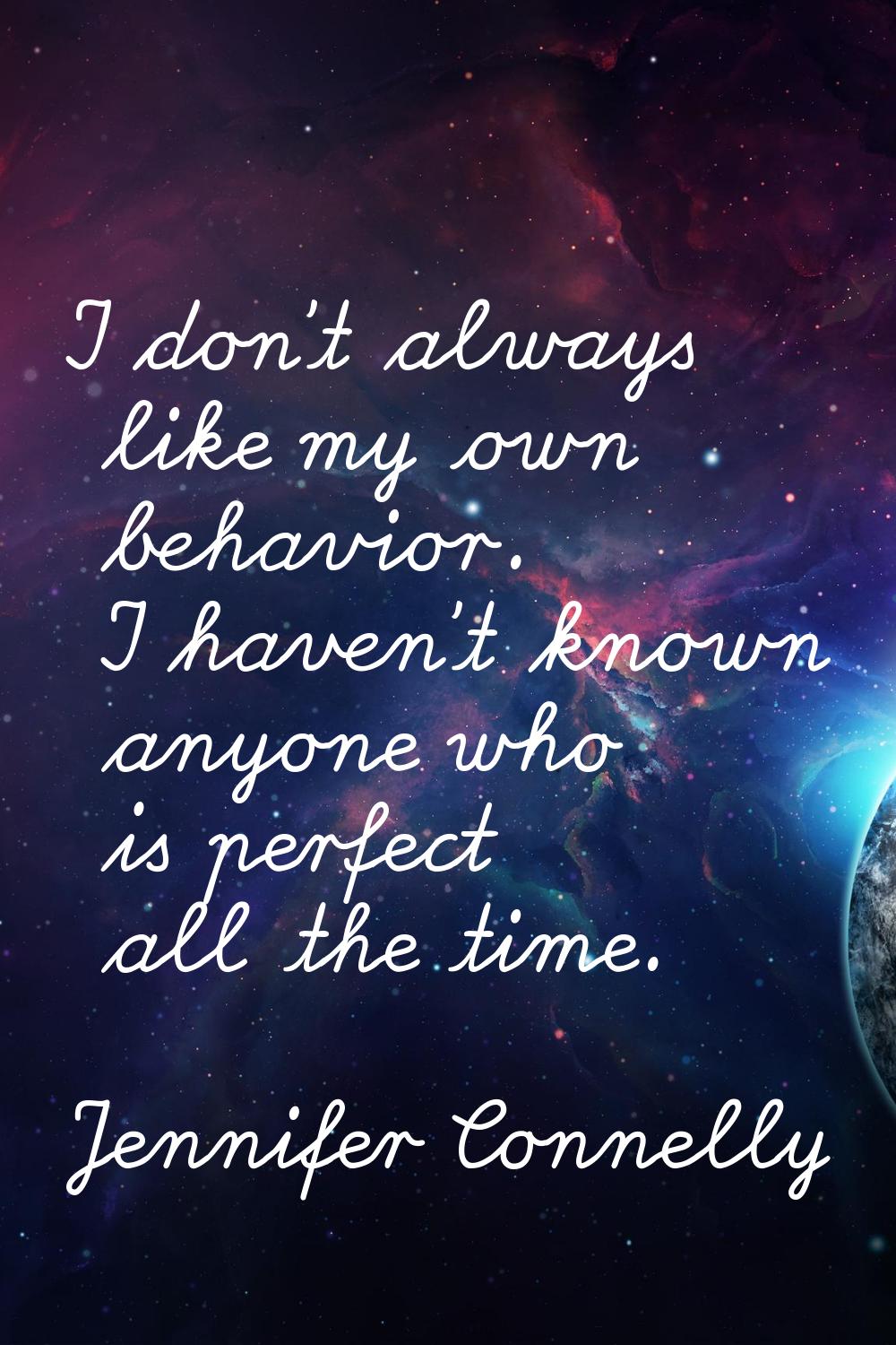 I don't always like my own behavior. I haven't known anyone who is perfect all the time.
