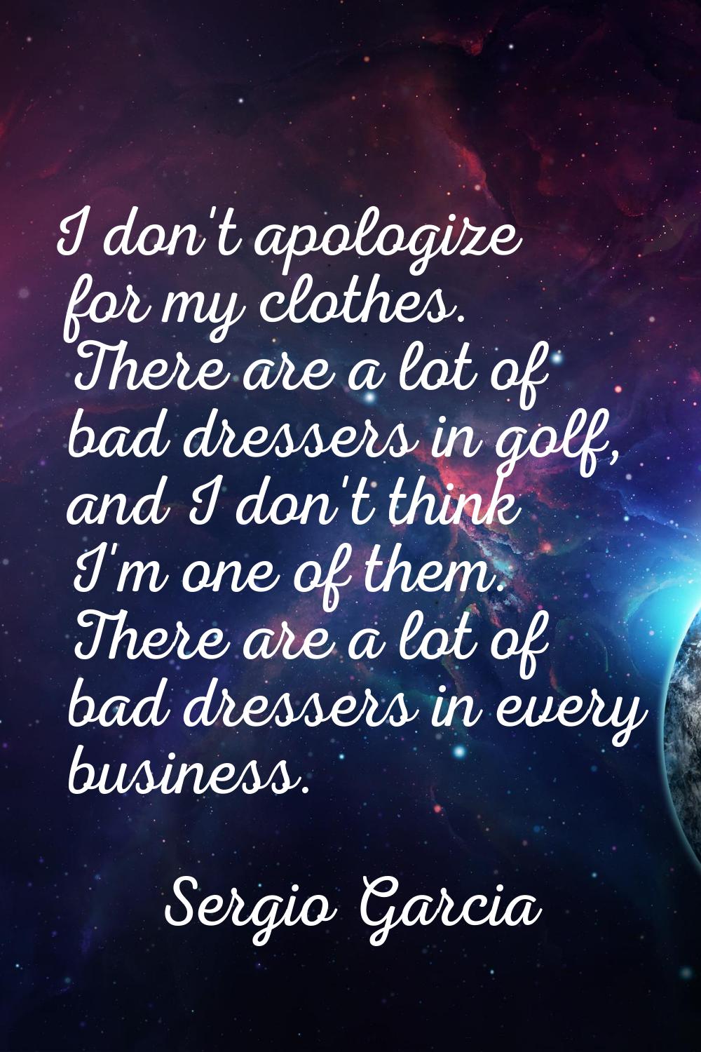 I don't apologize for my clothes. There are a lot of bad dressers in golf, and I don't think I'm on