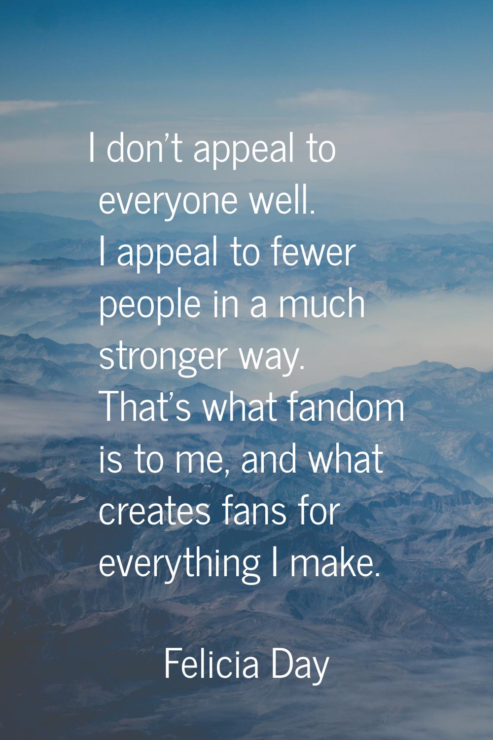I don't appeal to everyone well. I appeal to fewer people in a much stronger way. That's what fando