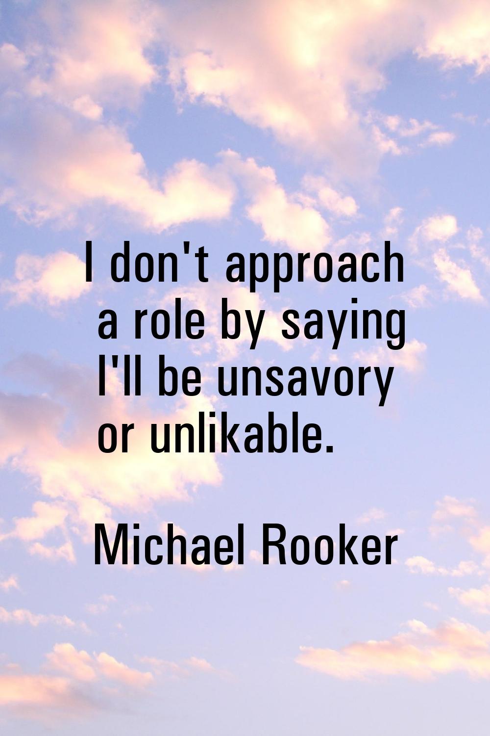 I don't approach a role by saying I'll be unsavory or unlikable.