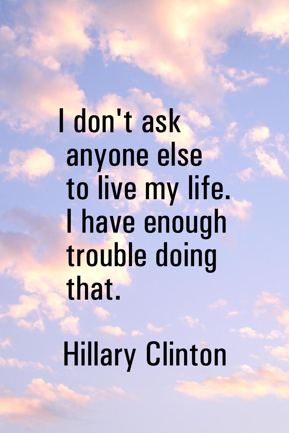 I don't ask anyone else to live my life. I have enough trouble doing that.