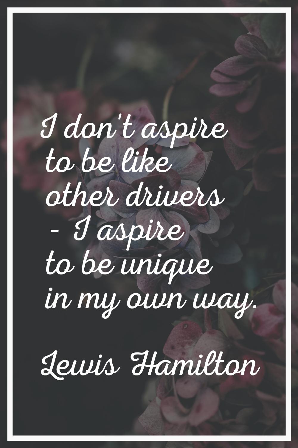 I don't aspire to be like other drivers - I aspire to be unique in my own way.