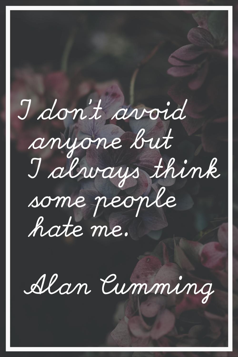 I don't avoid anyone but I always think some people hate me.