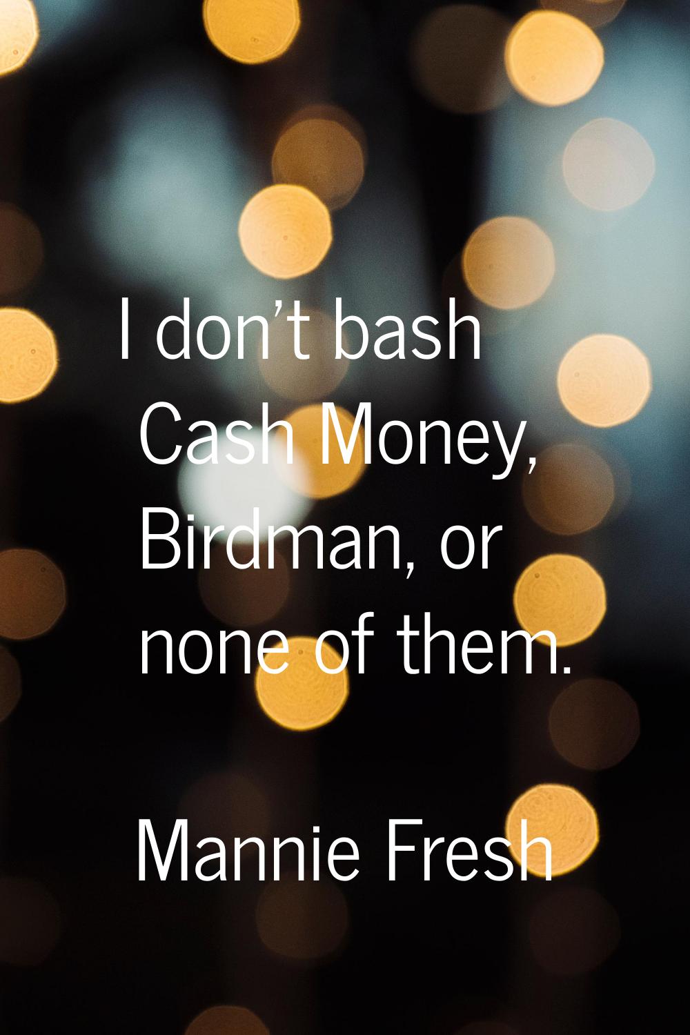 I don't bash Cash Money, Birdman, or none of them.