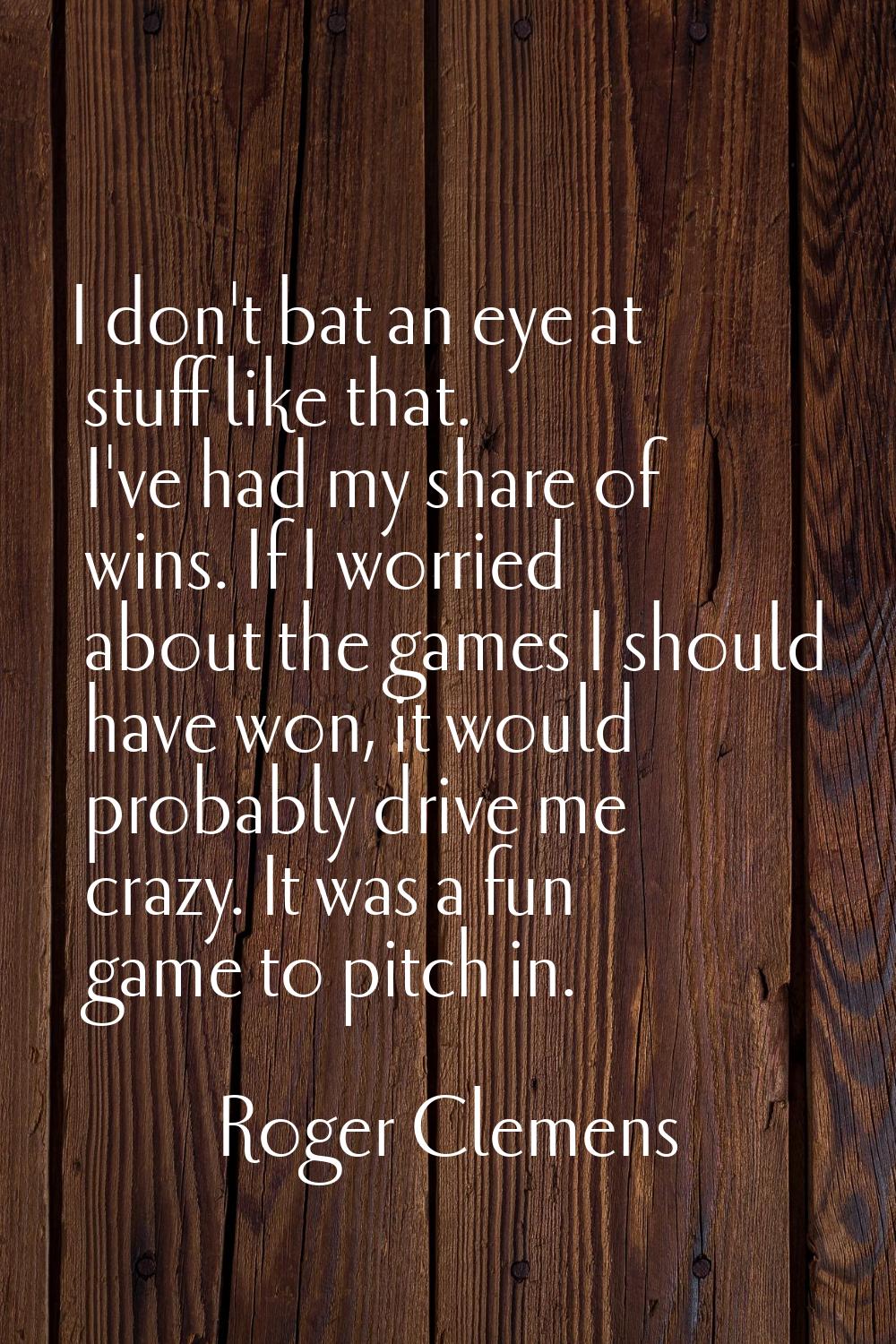 I don't bat an eye at stuff like that. I've had my share of wins. If I worried about the games I sh