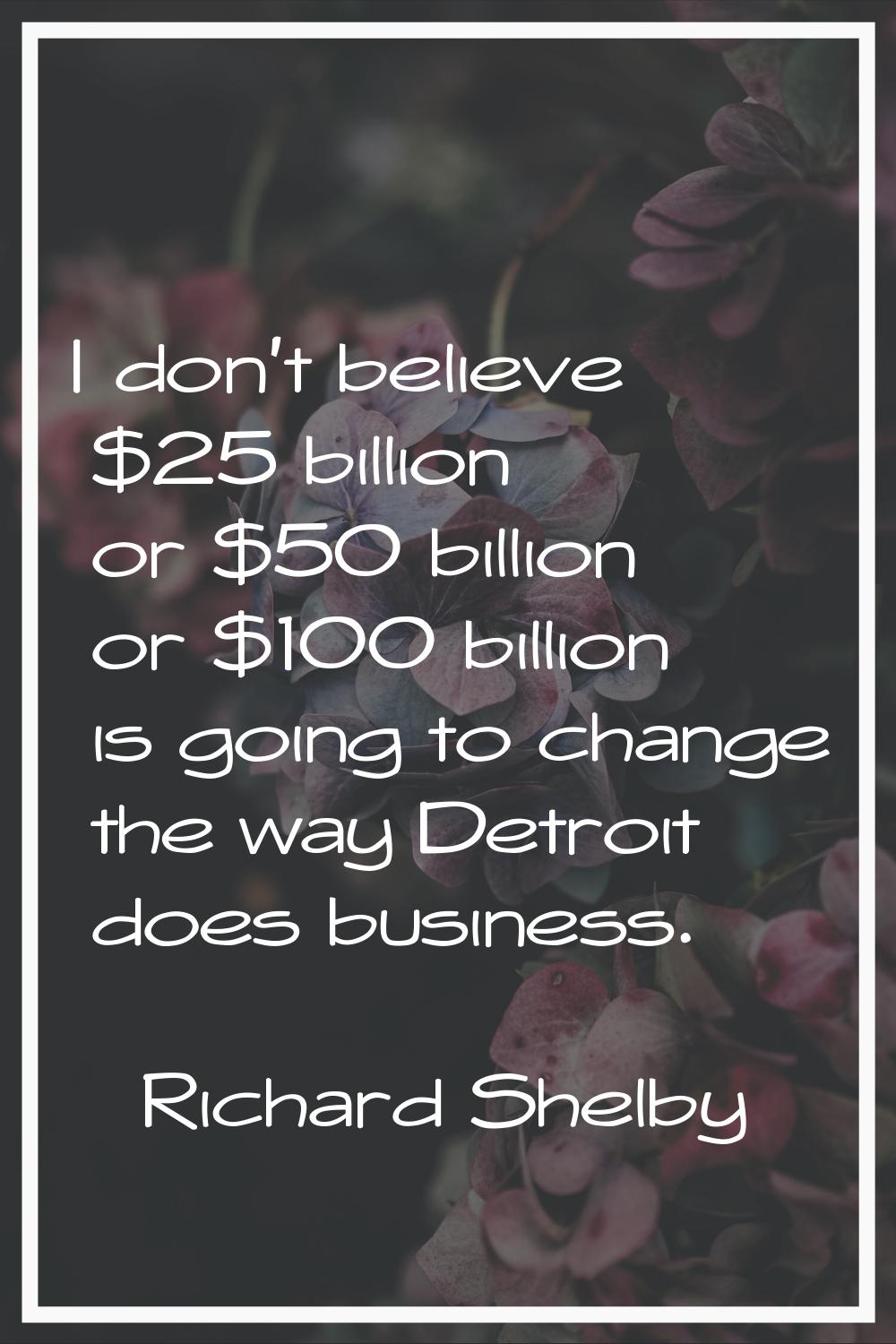 I don't believe $25 billion or $50 billion or $100 billion is going to change the way Detroit does 