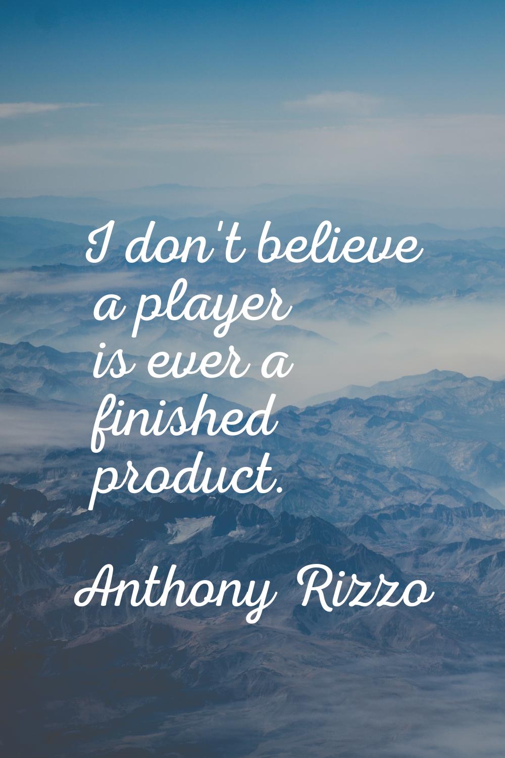 I don't believe a player is ever a finished product.