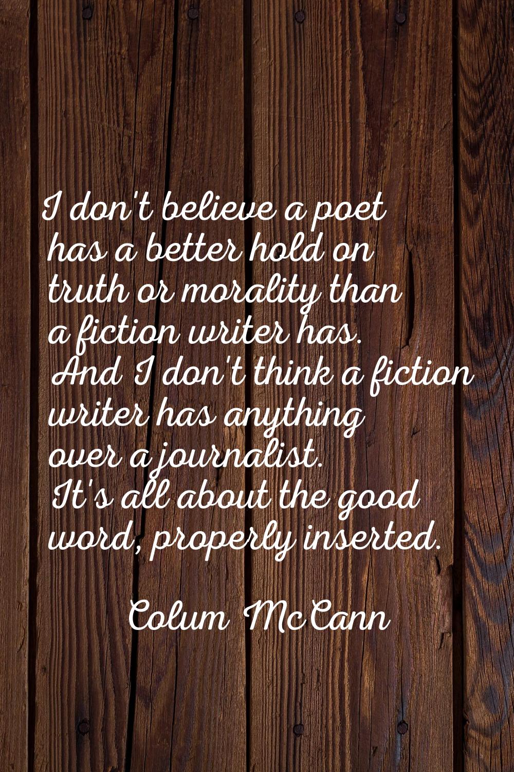 I don't believe a poet has a better hold on truth or morality than a fiction writer has. And I don'