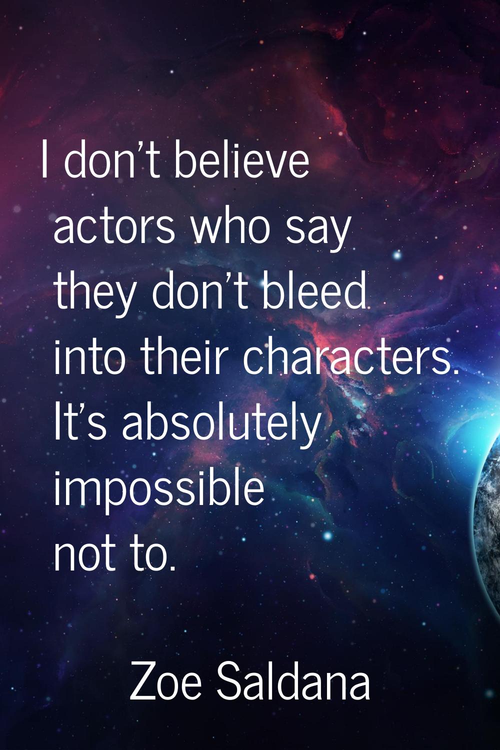 I don't believe actors who say they don't bleed into their characters. It's absolutely impossible n