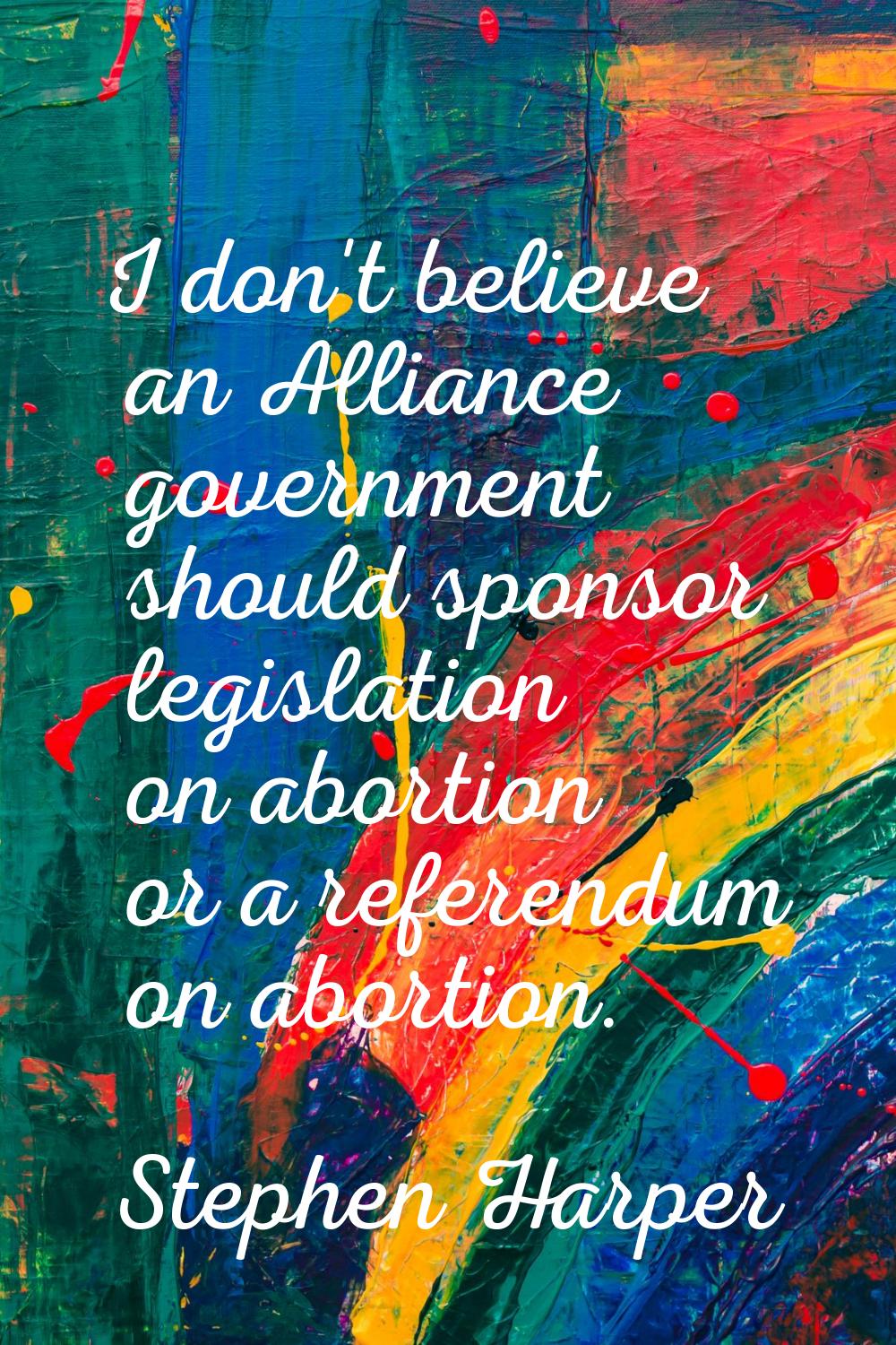 I don't believe an Alliance government should sponsor legislation on abortion or a referendum on ab