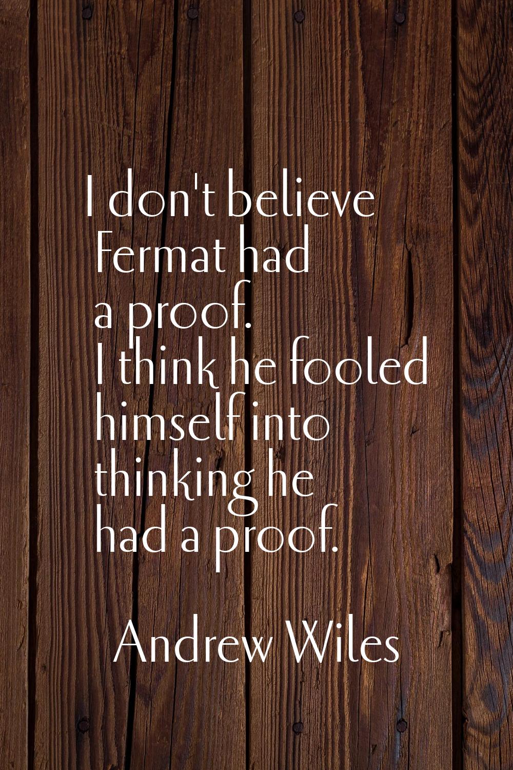 I don't believe Fermat had a proof. I think he fooled himself into thinking he had a proof.