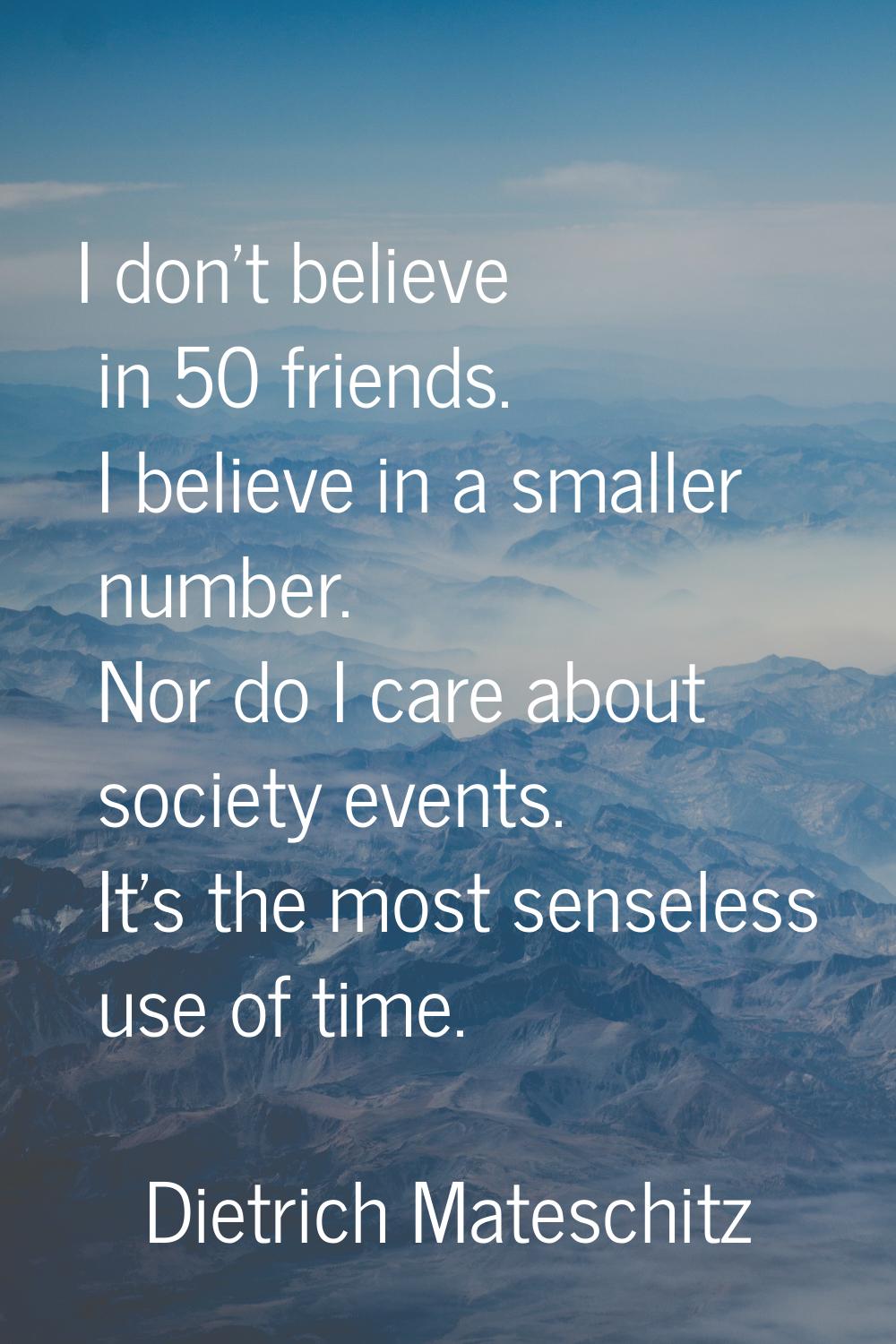 I don't believe in 50 friends. I believe in a smaller number. Nor do I care about society events. I
