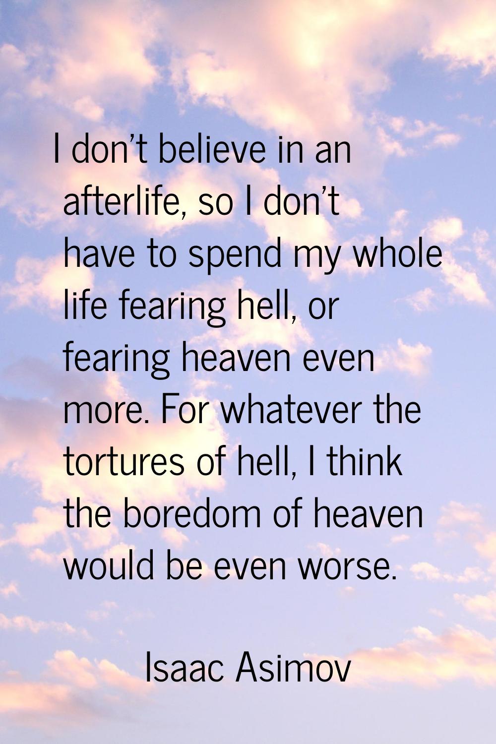 I don't believe in an afterlife, so I don't have to spend my whole life fearing hell, or fearing he