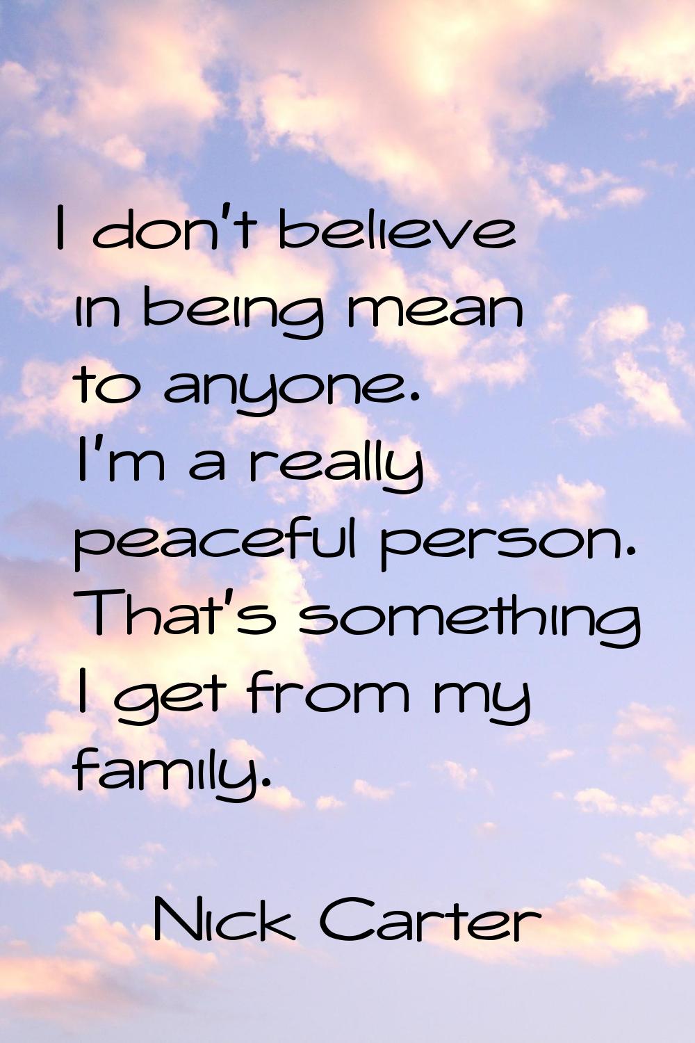 I don't believe in being mean to anyone. I'm a really peaceful person. That's something I get from 