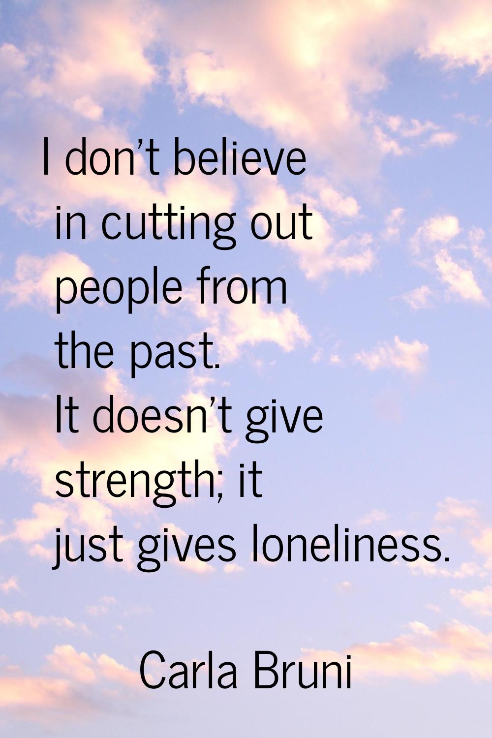 I don't believe in cutting out people from the past. It doesn't give strength; it just gives loneli