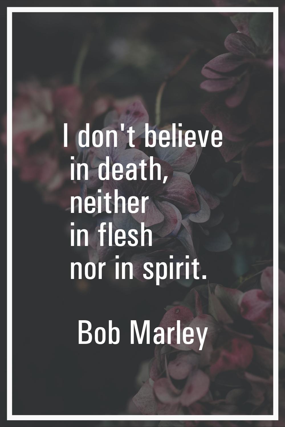 I don't believe in death, neither in flesh nor in spirit.