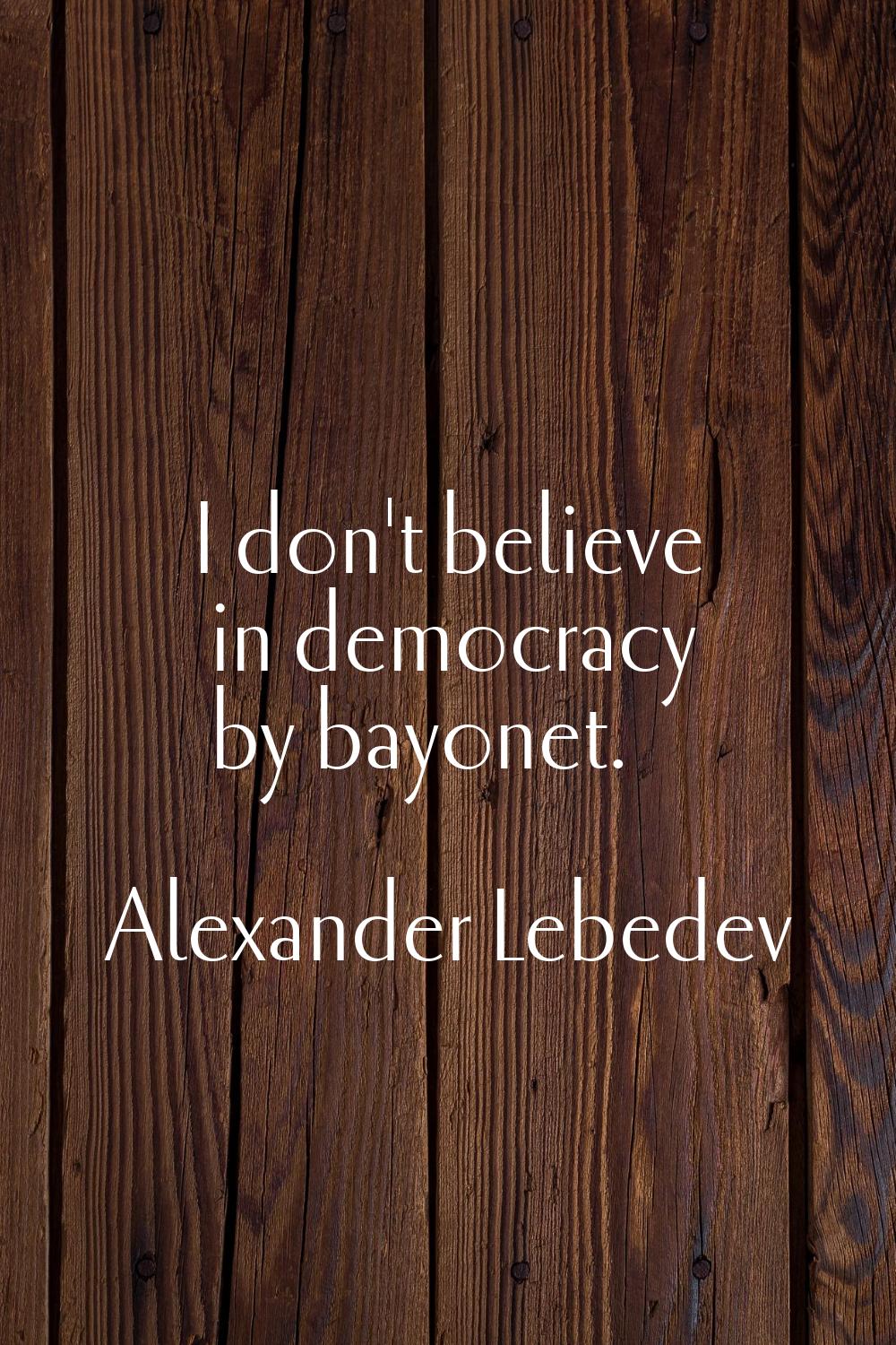 I don't believe in democracy by bayonet.