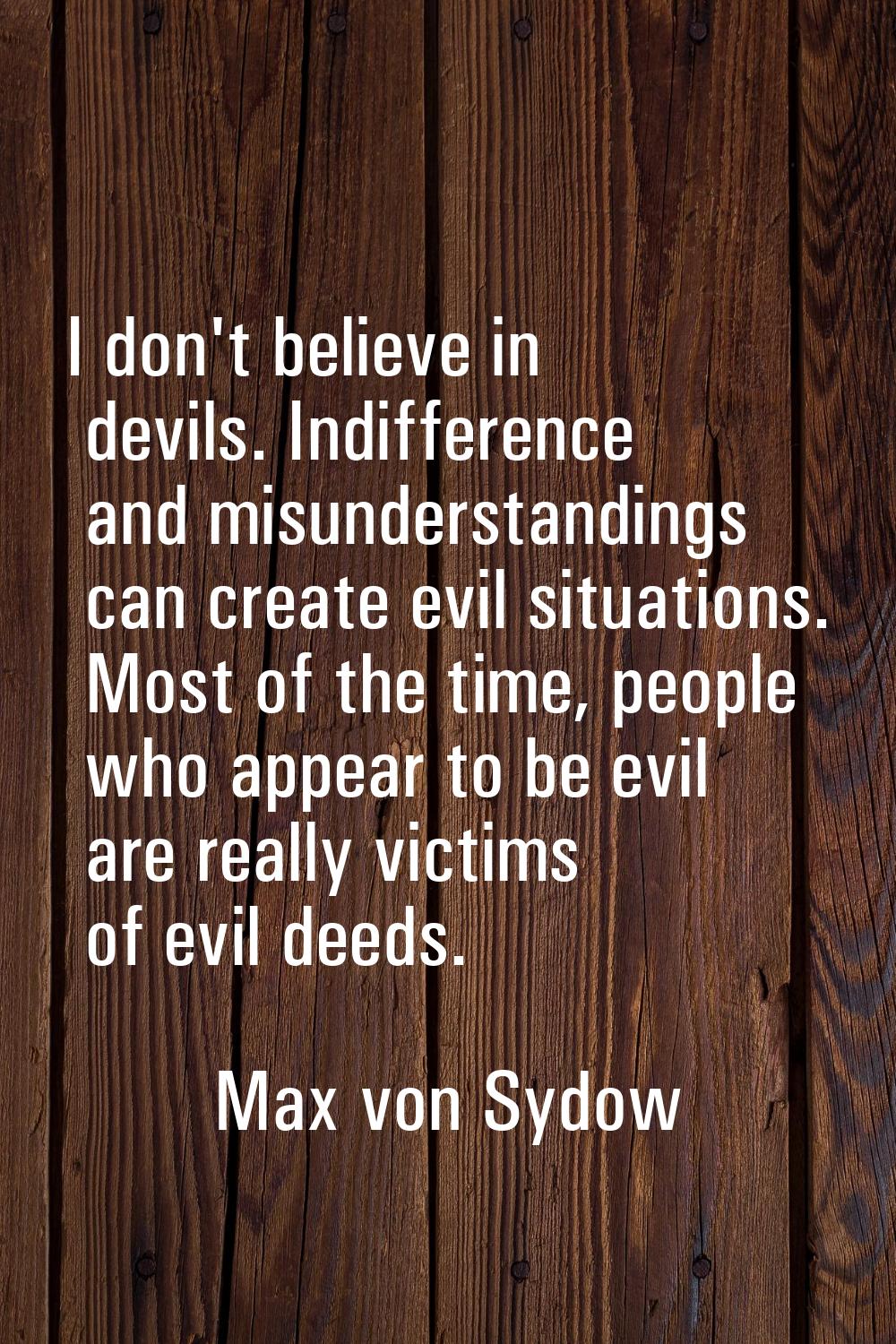 I don't believe in devils. Indifference and misunderstandings can create evil situations. Most of t