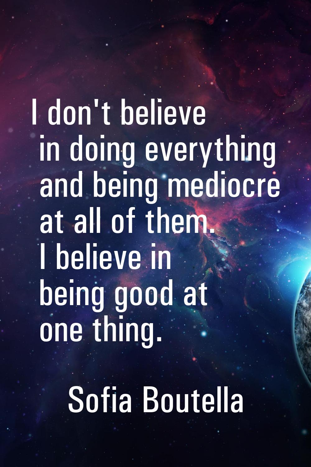I don't believe in doing everything and being mediocre at all of them. I believe in being good at o