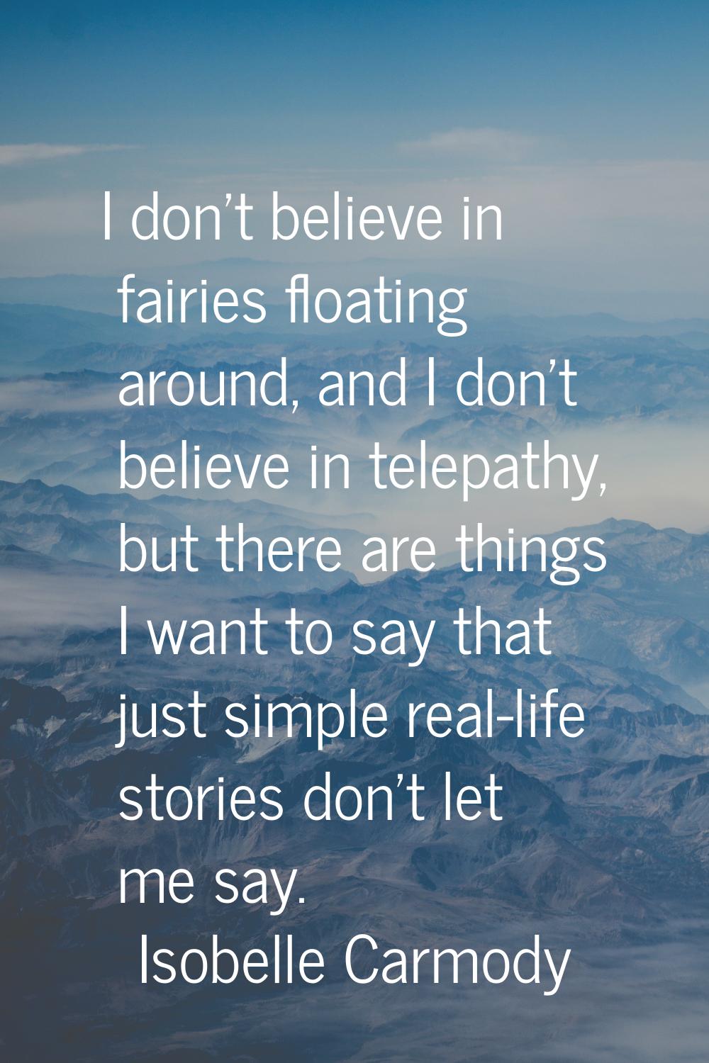 I don't believe in fairies floating around, and I don't believe in telepathy, but there are things 